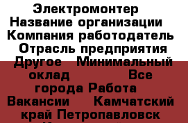 Электромонтер › Название организации ­ Компания-работодатель › Отрасль предприятия ­ Другое › Минимальный оклад ­ 28 000 - Все города Работа » Вакансии   . Камчатский край,Петропавловск-Камчатский г.